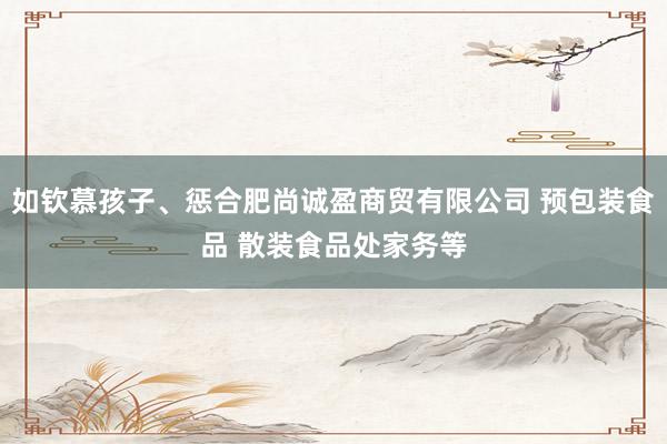 如钦慕孩子、惩合肥尚诚盈商贸有限公司 预包装食品 散装食品处家务等