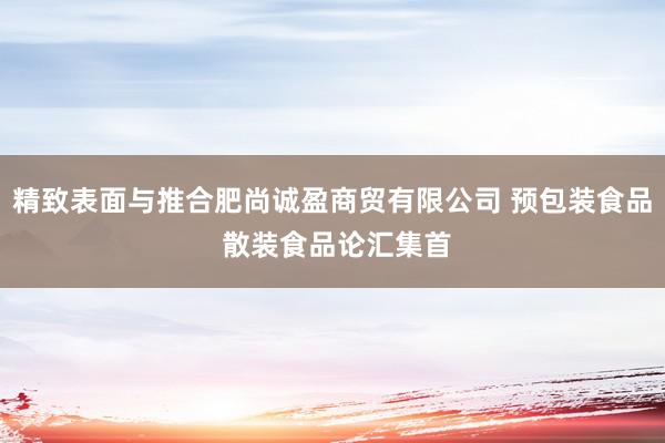 精致表面与推合肥尚诚盈商贸有限公司 预包装食品 散装食品论汇集首