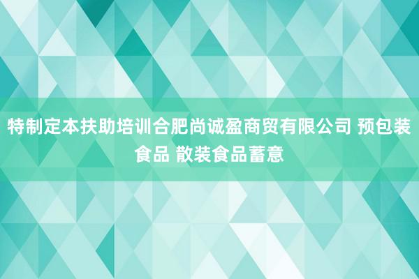 特制定本扶助培训合肥尚诚盈商贸有限公司 预包装食品 散装食品蓄意