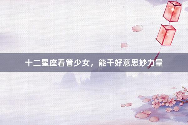 十二星座看管少女，能干好意思妙力量