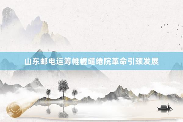 山东邮电运筹帷幄缱绻院革命引颈发展