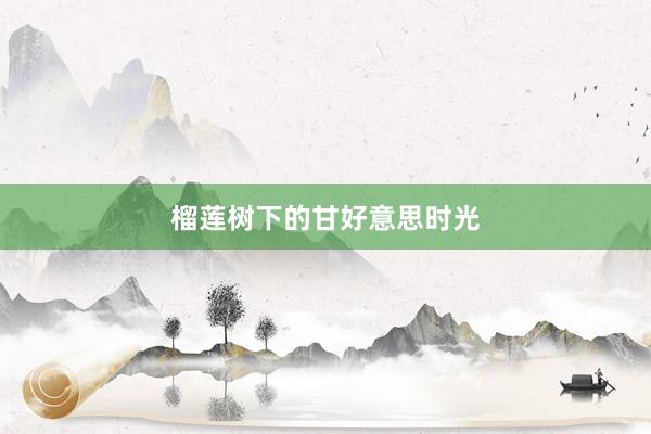 榴莲树下的甘好意思时光
