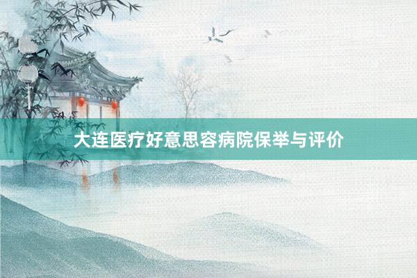 大连医疗好意思容病院保举与评价