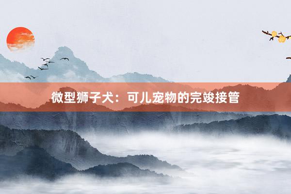 微型狮子犬：可儿宠物的完竣接管